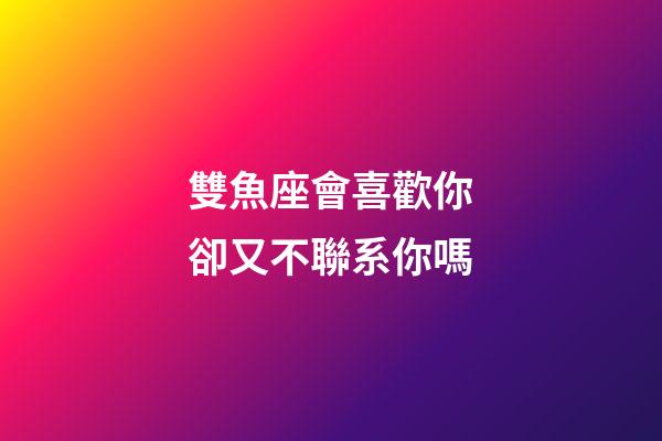 雙魚座會喜歡你卻又不聯系你嗎-第1張-星座運勢-玄機派