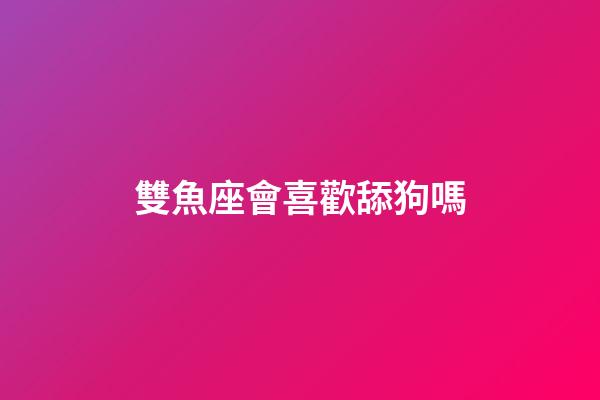雙魚座會喜歡舔狗嗎-第1張-星座運勢-玄機派