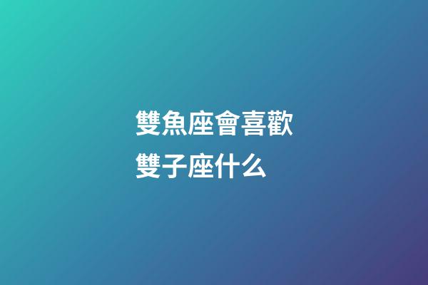雙魚座會喜歡雙子座什么-第1張-星座運勢-玄機派