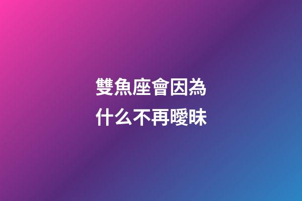 雙魚座會因為什么不再曖昧-第1張-星座運勢-玄機派