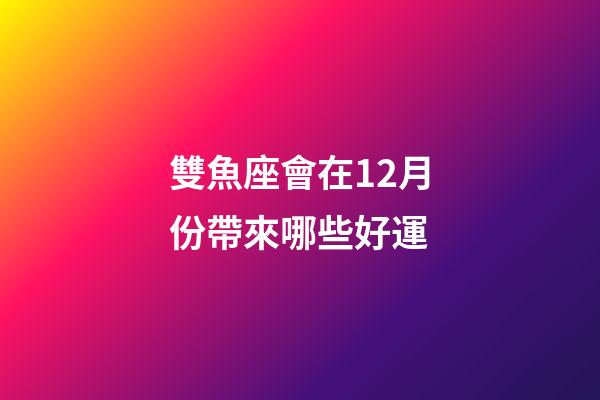 雙魚座會在12月份帶來哪些好運-第1張-星座運勢-玄機派