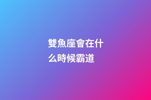 雙魚座會在什么時候霸道-第1張-星座運勢-玄機派
