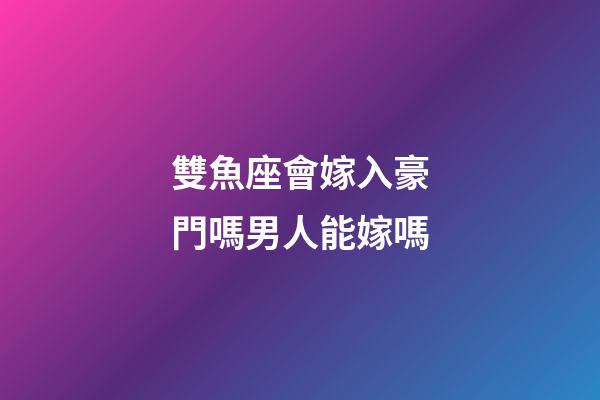 雙魚座會嫁入豪門嗎男人能嫁嗎-第1張-星座運勢-玄機派