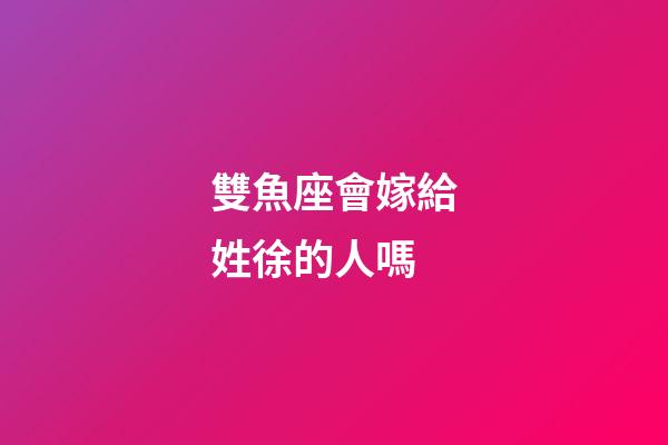 雙魚座會嫁給姓徐的人嗎-第1張-星座運勢-玄機派