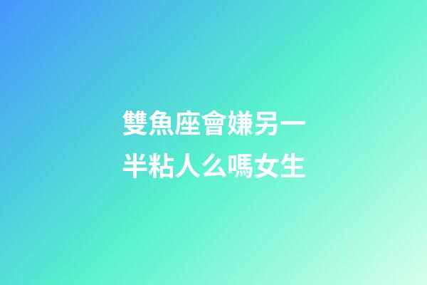 雙魚座會嫌另一半粘人么嗎女生-第1張-星座運(yùn)勢-玄機(jī)派
