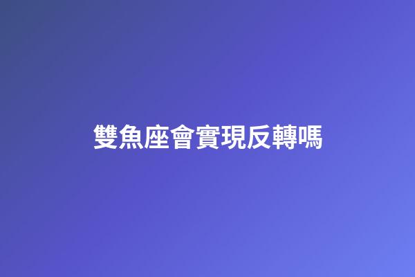 雙魚座會實現反轉嗎-第1張-星座運勢-玄機派