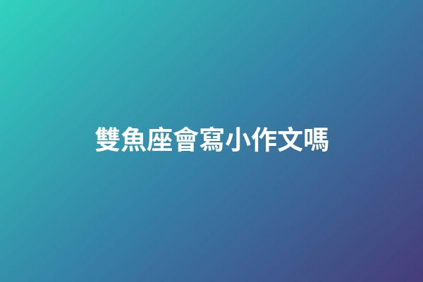 雙魚座會寫小作文嗎-第1張-星座運勢-玄機派