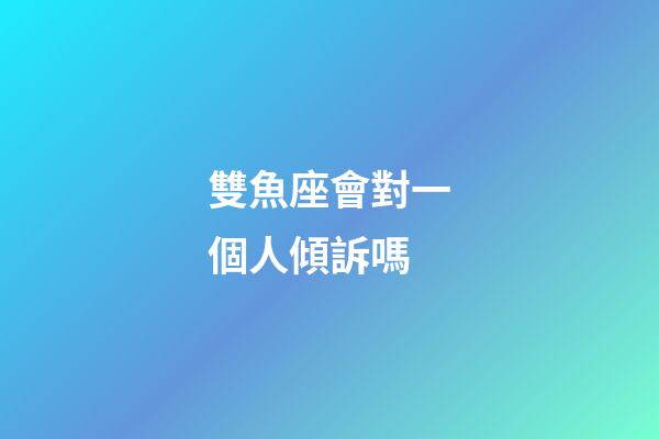 雙魚座會對一個人傾訴嗎-第1張-星座運勢-玄機派
