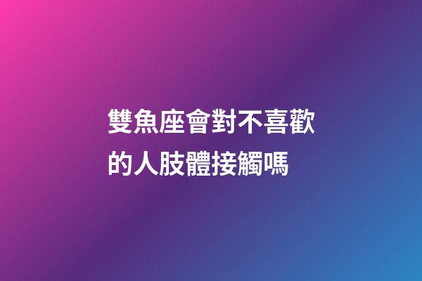雙魚座會對不喜歡的人肢體接觸嗎-第1張-星座運勢-玄機派