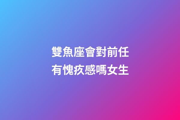 雙魚座會對前任有愧疚感嗎女生-第1張-星座運勢-玄機派