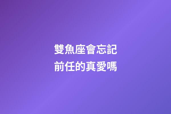 雙魚座會忘記前任的真愛嗎-第1張-星座運勢-玄機派