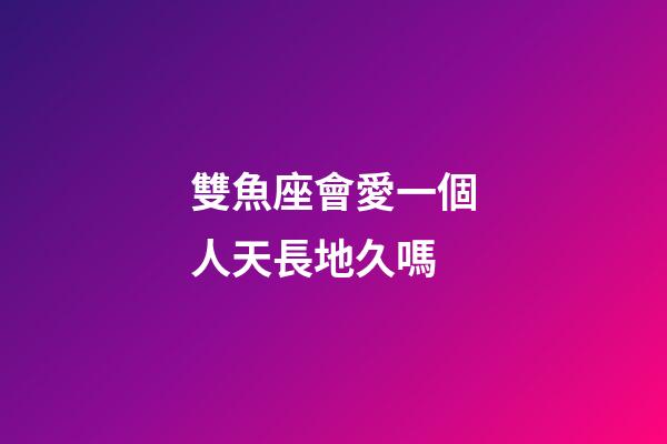雙魚座會愛一個人天長地久嗎-第1張-星座運勢-玄機派