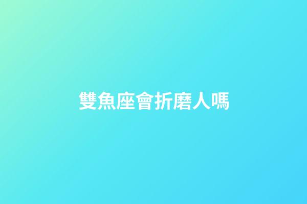 雙魚座會折磨人嗎-第1張-星座運勢-玄機派