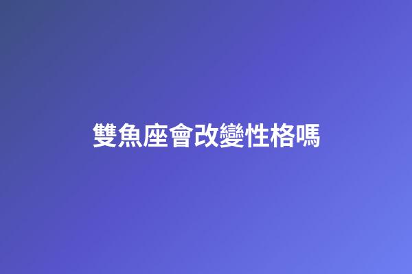 雙魚座會改變性格嗎-第1張-星座運勢-玄機派