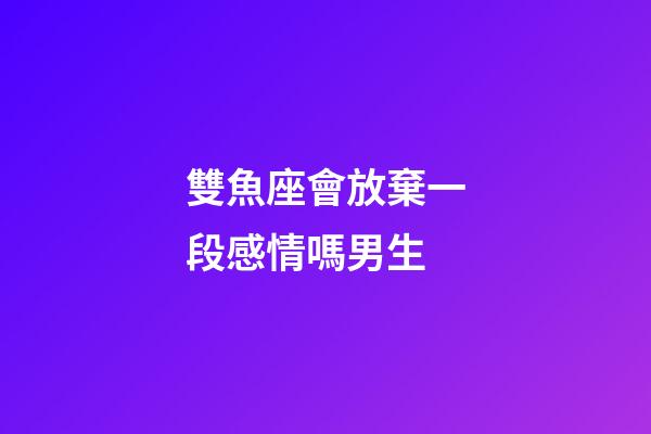 雙魚座會放棄一段感情嗎男生-第1張-星座運勢-玄機派