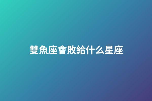 雙魚座會敗給什么星座-第1張-星座運勢-玄機派