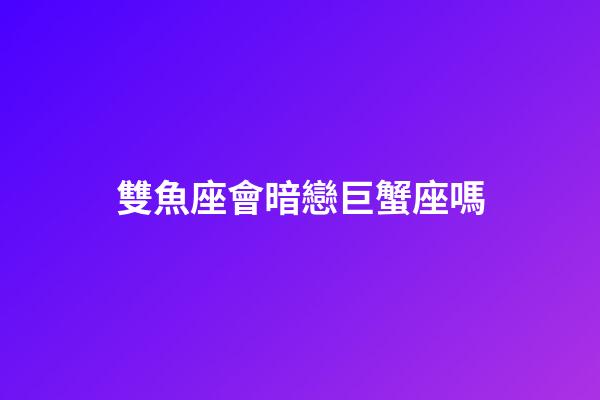 雙魚座會暗戀巨蟹座嗎-第1張-星座運勢-玄機派