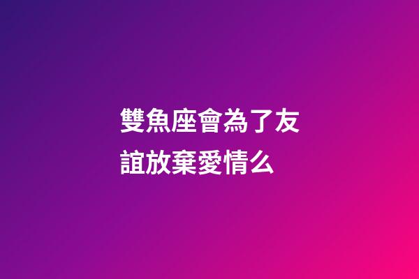 雙魚座會為了友誼放棄愛情么-第1張-星座運勢-玄機派