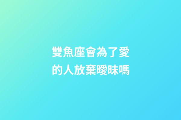 雙魚座會為了愛的人放棄曖昧嗎-第1張-星座運勢-玄機派