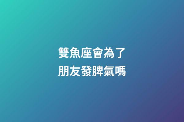 雙魚座會為了朋友發脾氣嗎-第1張-星座運勢-玄機派