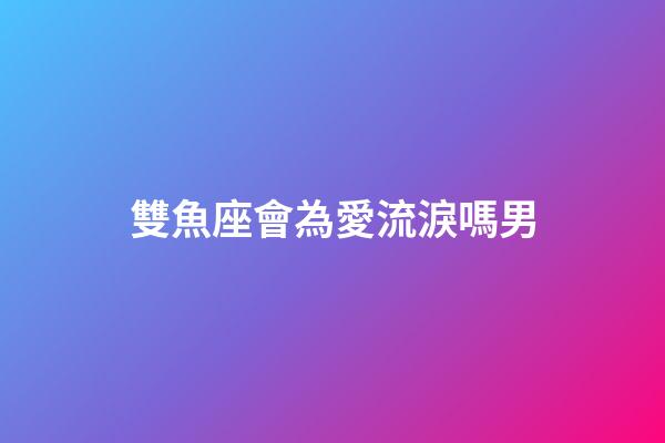 雙魚座會為愛流淚嗎男-第1張-星座運勢-玄機派