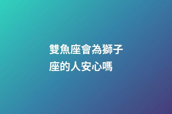 雙魚座會為獅子座的人安心嗎-第1張-星座運勢-玄機派