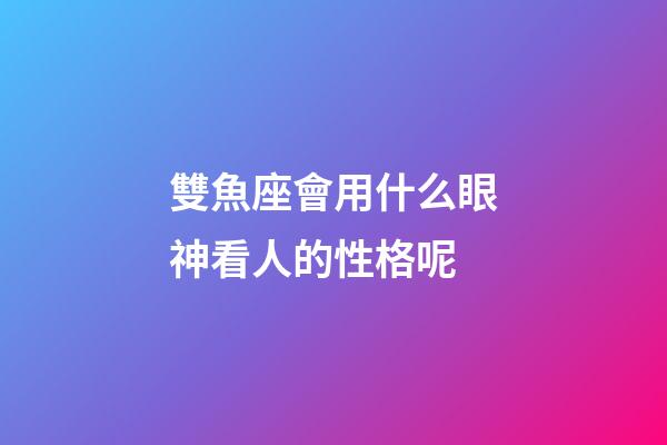 雙魚座會用什么眼神看人的性格呢-第1張-星座運勢-玄機派