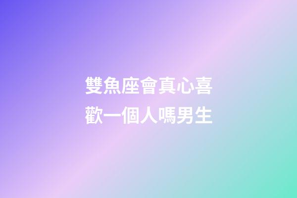 雙魚座會真心喜歡一個人嗎男生-第1張-星座運勢-玄機派