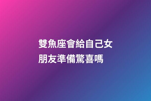 雙魚座會給自己女朋友準備驚喜嗎-第1張-星座運勢-玄機派