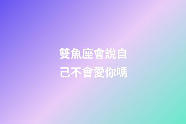 雙魚座會說自己不會愛你嗎-第1張-星座運勢-玄機派