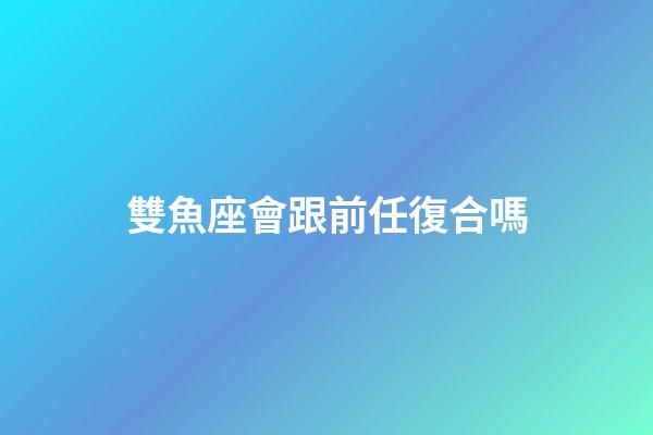 雙魚座會跟前任復合嗎-第1張-星座運勢-玄機派