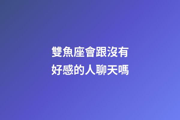 雙魚座會跟沒有好感的人聊天嗎-第1張-星座運勢-玄機派