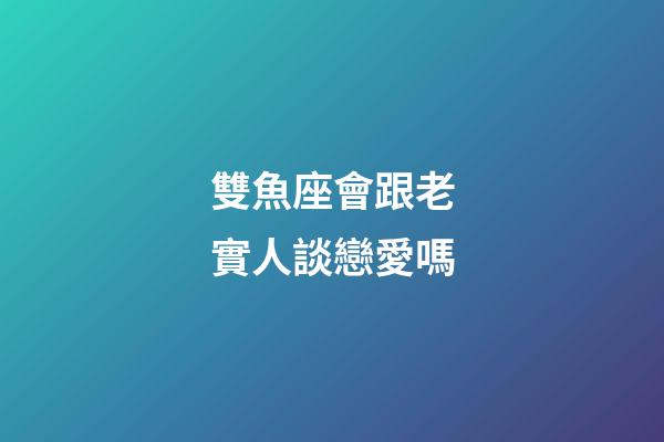 雙魚座會跟老實人談戀愛嗎