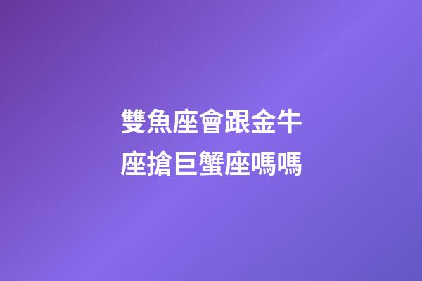 雙魚座會跟金牛座搶巨蟹座嗎嗎-第1張-星座運勢-玄機(jī)派