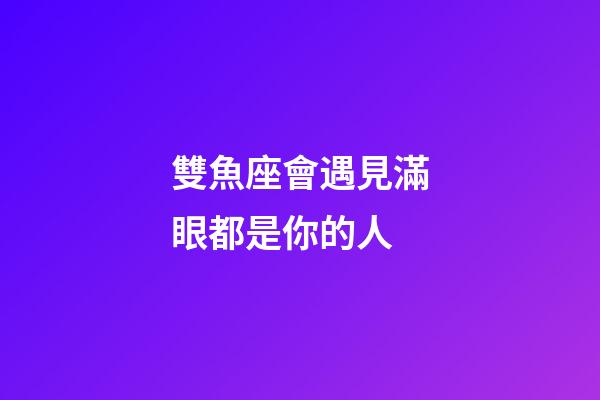 雙魚座會遇見滿眼都是你的人-第1張-星座運勢-玄機派
