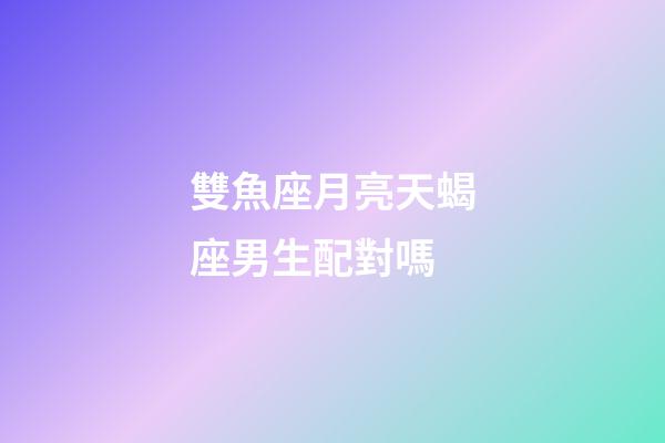 雙魚座月亮天蝎座男生配對嗎-第1張-星座運勢-玄機派