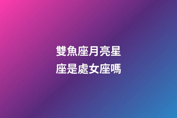 雙魚座月亮星座是處女座嗎-第1張-星座運勢-玄機派