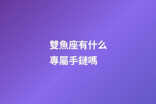 雙魚座有什么專屬手鏈嗎-第1張-星座運勢-玄機派