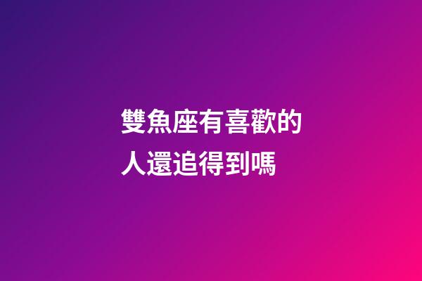 雙魚座有喜歡的人還追得到嗎-第1張-星座運勢-玄機派