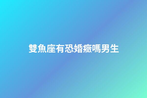 雙魚座有恐婚癥嗎男生-第1張-星座運勢-玄機派