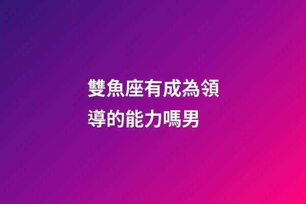 雙魚座有成為領導的能力嗎男-第1張-星座運勢-玄機派