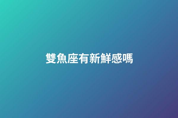 雙魚座有新鮮感嗎-第1張-星座運勢-玄機派