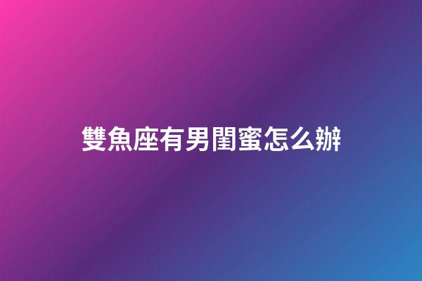 雙魚座有男閨蜜怎么辦-第1張-星座運勢-玄機派