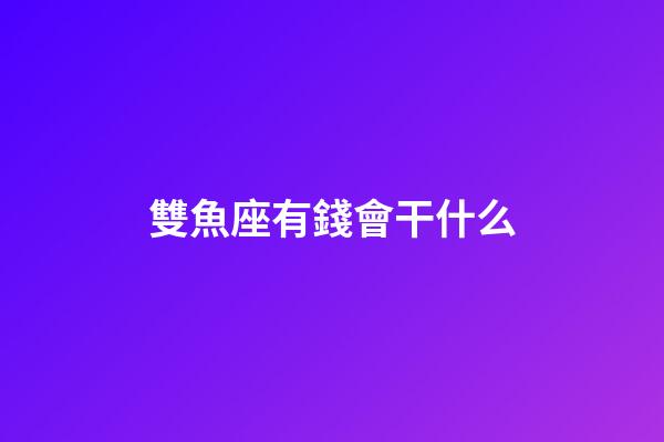 雙魚座有錢會干什么-第1張-星座運勢-玄機(jī)派