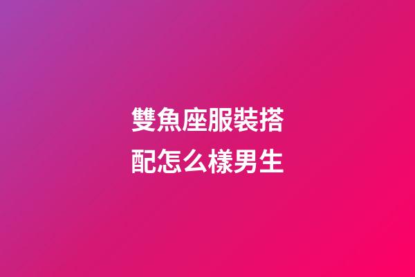 雙魚座服裝搭配怎么樣男生-第1張-星座運勢-玄機派