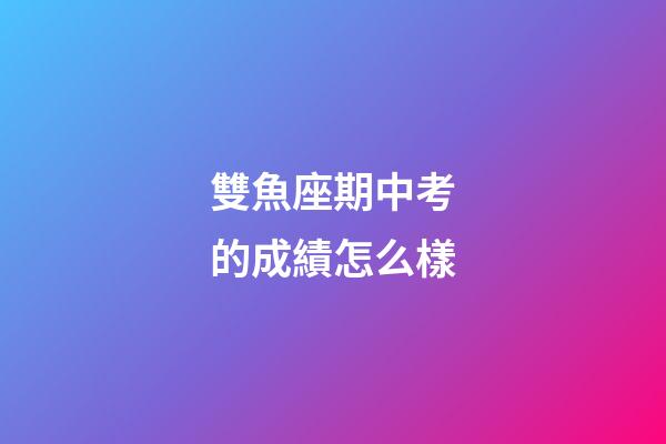 雙魚座期中考的成績怎么樣-第1張-星座運勢-玄機派