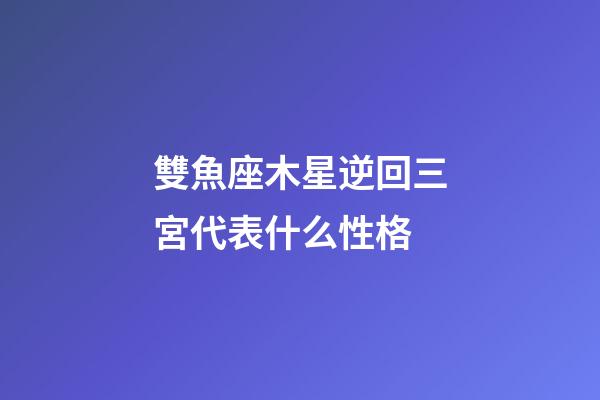 雙魚座木星逆回三宮代表什么性格-第1張-星座運勢-玄機派