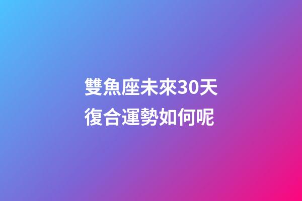 雙魚座未來30天復合運勢如何呢-第1張-星座運勢-玄機派