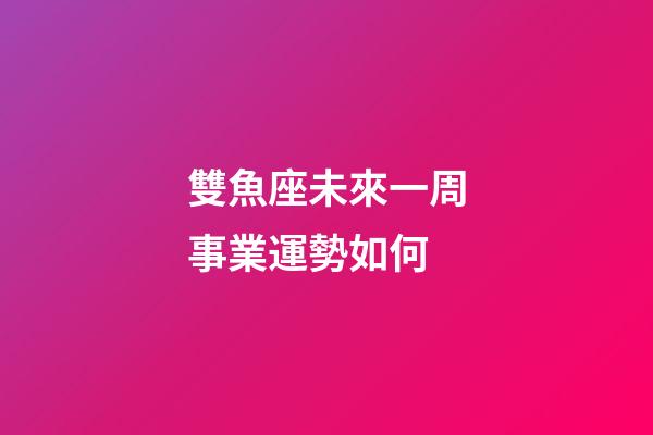 雙魚座未來一周事業運勢如何-第1張-星座運勢-玄機派