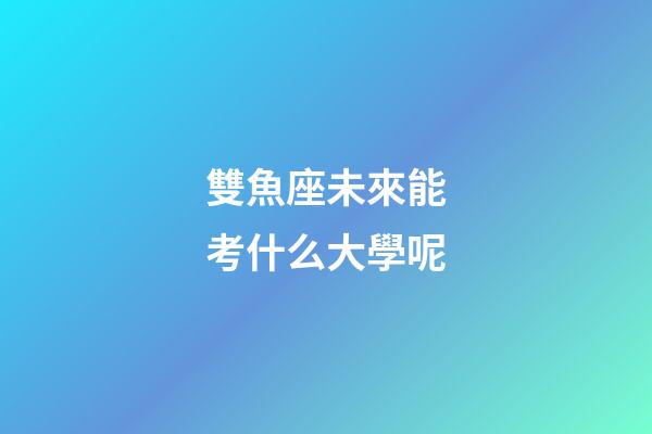 雙魚座未來能考什么大學呢-第1張-星座運勢-玄機派
